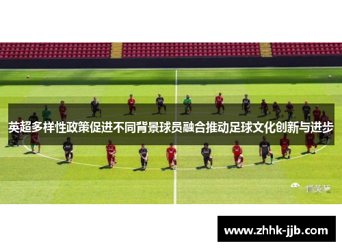 英超多样性政策促进不同背景球员融合推动足球文化创新与进步