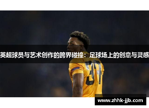 英超球员与艺术创作的跨界碰撞:足球场上的创意与灵感 英超球员与艺术创作的跨界碰撞:足球场上的创意与灵感