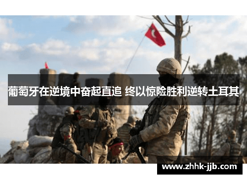 葡萄牙在逆境中奋起直追 终以惊险胜利逆转土耳其 葡萄牙在逆境中奋起直追 终以惊险胜利逆转土耳其