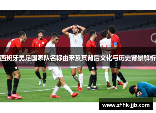 西班牙男足国家队名称由来及其背后文化与历史背景解析 西班牙男足国家队名称由来及其背后文化与历史背景解析