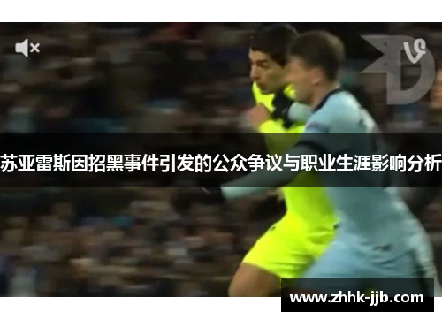 苏亚雷斯因招黑事件引发的公众争议与职业生涯影响分析 苏亚雷斯因招黑事件引发的公众争议与职业生涯影响分析