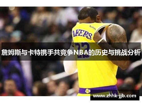 詹姆斯与卡特携手共竞争NBA的历史与挑战分析