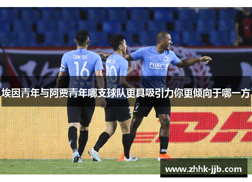 埃因青年与阿贾青年哪支球队更具吸引力你更倾向于哪一方