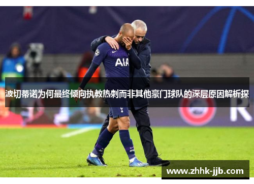 波切蒂诺为何最终倾向执教热刺而非其他豪门球队的深层原因解析探