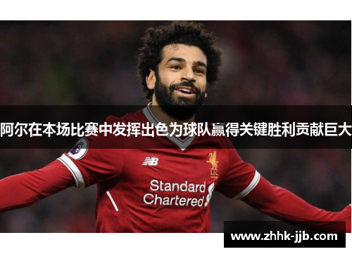 阿尔在本场比赛中发挥出色为球队赢得关键胜利贡献巨大