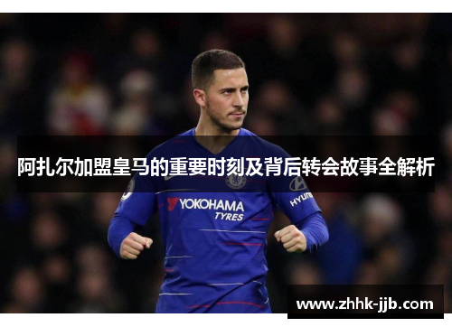 阿扎尔加盟皇马的重要时刻及背后转会故事全解析