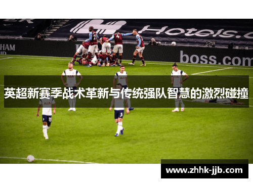 英超新赛季战术革新与传统强队智慧的激烈碰撞