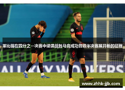 莱比锡在四分之一决赛中逆袭战胜马竞成功晋级半决赛展开新的征程 莱比锡在四分之一决赛中逆袭战胜马竞成功晋级半决赛展开新的征程