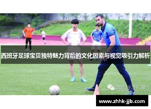 西班牙足球宝贝独特魅力背后的文化因素与视觉吸引力解析