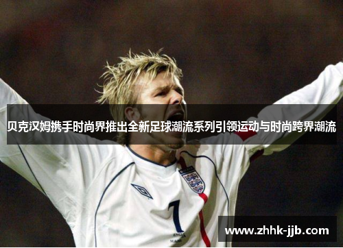 贝克汉姆携手时尚界推出全新足球潮流系列引领运动与时尚跨界潮流 贝克汉姆携手时尚界推出全新足球潮流系列引领运动与时尚跨界潮流