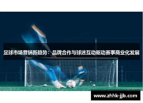 足球市场营销新趋势:品牌合作与球迷互动驱动赛事商业化发展 足球市场营销新趋势:品牌合作与球迷互动驱动赛事商业化发展