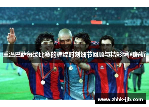 重温巴萨每场比赛的辉煌时刻细节回顾与精彩瞬间解析 重温巴萨每场比赛的辉煌时刻细节回顾与精彩瞬间解析