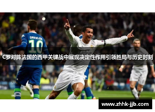 C罗对阵法国的西甲关键战中展现决定性作用引领胜局与历史时刻 C罗对阵法国的西甲关键战中展现决定性作用引领胜局与历史时刻