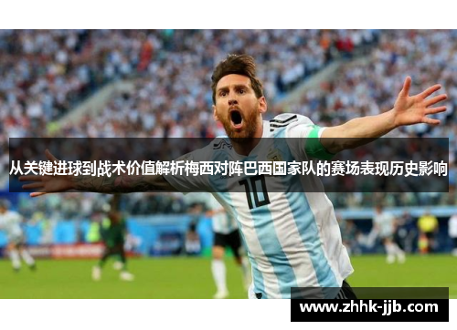 从关键进球到战术价值解析梅西对阵巴西国家队的赛场表现历史影响