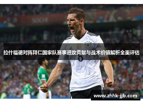 拉什福德对阵拜仁国家队赛事进攻贡献与战术价值解析全面评估
