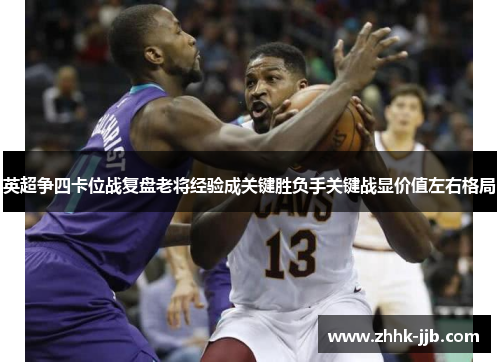 英超争四卡位战复盘老将经验成关键胜负手关键战显价值左右格局