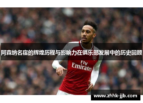 阿森纳名宿的辉煌历程与影响力在俱乐部发展中的历史回顾