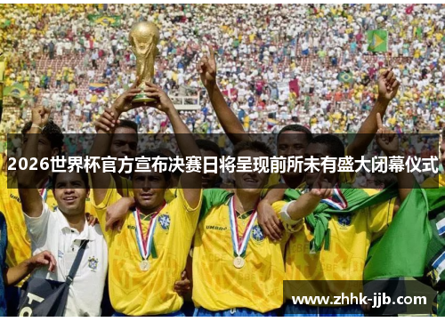 2026世界杯官方宣布决赛日将呈现前所未有盛大闭幕仪式