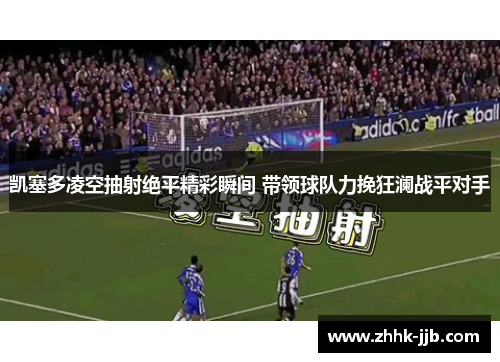 凯塞多凌空抽射绝平精彩瞬间 带领球队力挽狂澜战平对手