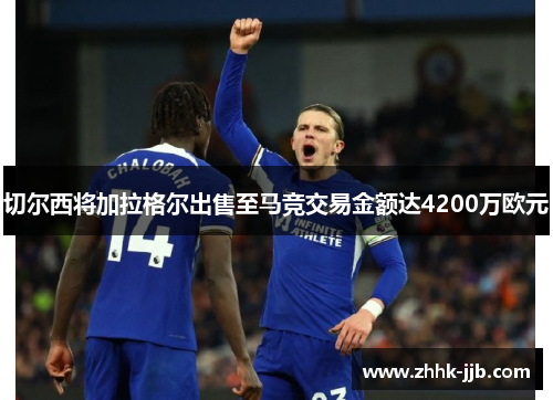 切尔西将加拉格尔出售至马竞交易金额达4200万欧元