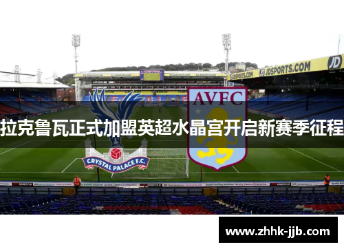 拉克鲁瓦正式加盟英超水晶宫开启新赛季征程