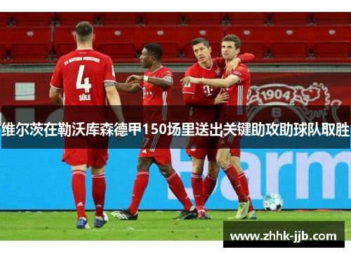 维尔茨在勒沃库森德甲150场里送出关键助攻助球队取胜
