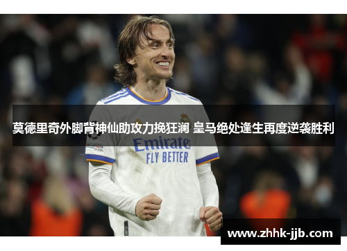 莫德里奇外脚背神仙助攻力挽狂澜 皇马绝处逢生再度逆袭胜利