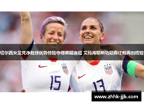 切尔西女足凭净胜球优势惊险夺得英超连冠 艾玛海耶斯功勋离任前再创辉煌