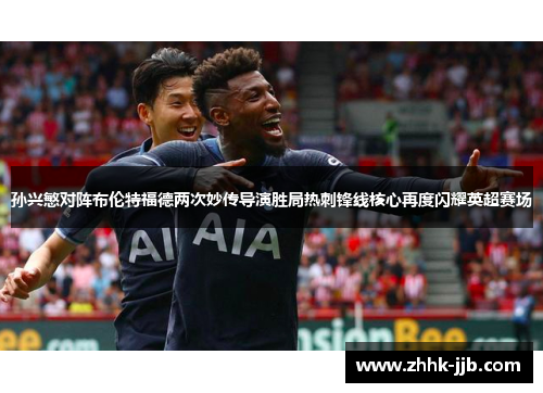 孙兴慜对阵布伦特福德两次妙传导演胜局热刺锋线核心再度闪耀英超赛场