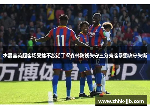 水晶宫英超客场受挫不敌诺丁汉森林防线失守三分旁落暴露攻守失衡