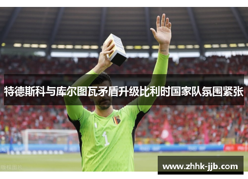 特德斯科与库尔图瓦矛盾升级比利时国家队氛围紧张
