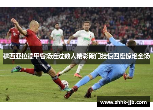 穆西亚拉德甲客场连过数人精彩破门技惊四座惊艳全场 穆西亚拉德甲客场连过数人精彩破门技惊四座惊艳全场