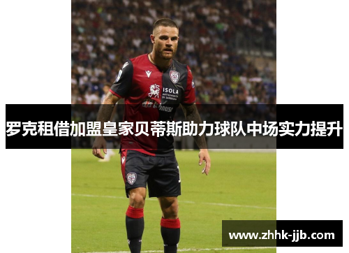 罗克租借加盟皇家贝蒂斯助力球队中场实力提升 罗克租借加盟皇家贝蒂斯助力球队中场实力提升