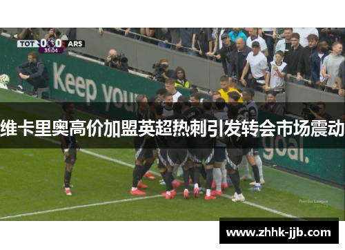 维卡里奥高价加盟英超热刺引发转会市场震动 维卡里奥高价加盟英超热刺引发转会市场震动