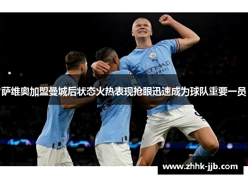 萨维奥加盟曼城后状态火热表现抢眼迅速成为球队重要一员 萨维奥加盟曼城后状态火热表现抢眼迅速成为球队重要一员