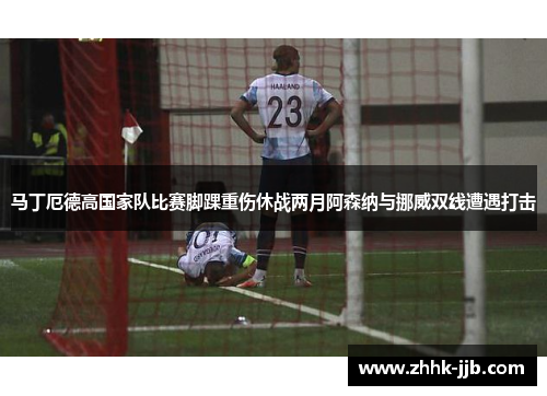 马丁厄德高国家队比赛脚踝重伤休战两月阿森纳与挪威双线遭遇打击