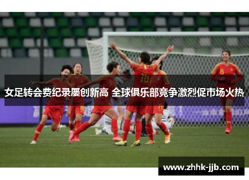 女足转会费纪录屡创新高 全球俱乐部竞争激烈促市场火热